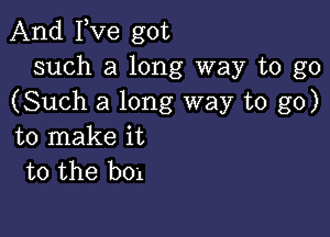 And Fve got
such a long way to go
(Such a long way to go)

to make it
to the box