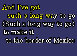 And Fve got
such a long way to go
(Such a long way to go)

to make it
to the border of Mexico