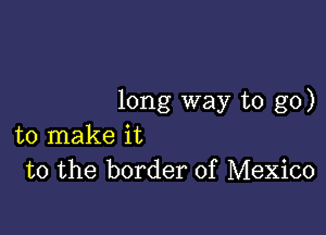 long way to go)

to make it
to the border of Mexico