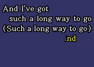 And Fve got
such a long way to go
(Such a long way to go)

.nd