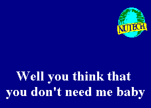 E3
' 1'

Well you think that
you don't need me baby