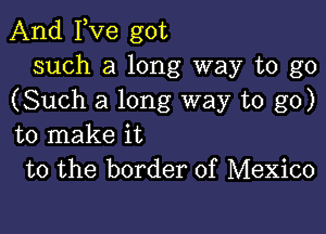 And Fve got
such a long way to go
(Such a long way to go)

to make it
to the border of Mexico