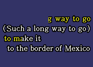 g way to go
(Such a long way to go)

to make it
to the border of Mexico