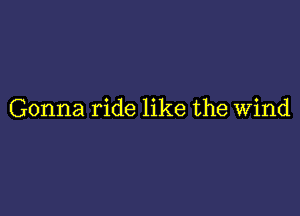 Gonna ride like the Wind