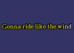 Gonna ride like the Wind