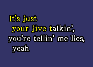 Ifs just
your jive talkim

youTe tellin me lies,
yeah