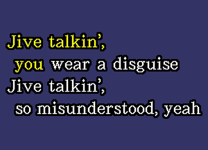 Jive talkini
you wear a disguise

Jive talkinl
so misunderstood, yeah