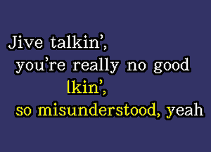 Jive talkin2
you re really no good

lkinl
so misunderstood, yeah