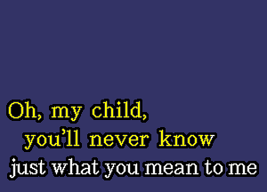 Oh, my child,
you 11 never know
just what you mean to me