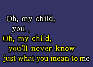 Oh, my child,
you

Oh, my child,
youyll never know
just what you mean to me