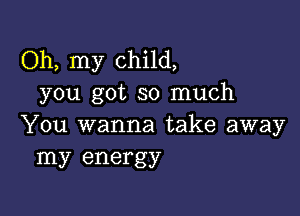 Oh, my child,
you got so much

You wanna take away
my energy