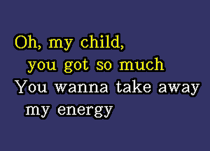 Oh, my child,
you got so much

You wanna take away
my energy