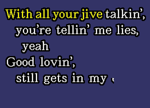 With all your jive talkini
youTe tellid me lies,
yeah

Good lovin ,
still gets in my (