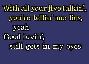 With all your jive talkin ,
you,re tellin, me lies,
yeah
Good lovin,,
still gets in my eyes