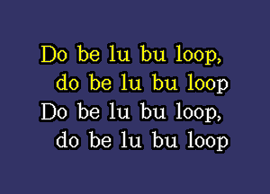 Do be lu bu 100p,
do be lu bu 100p

Do be lu bu 100p,
do be lu bu 100p