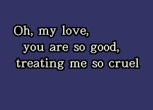 Oh, my love,
you are so good,

treating me so cruel