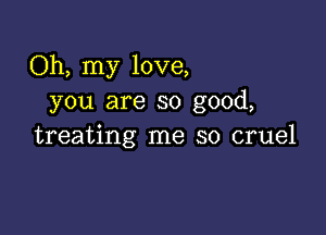 Oh, my love,
you are so good,

treating me so cruel