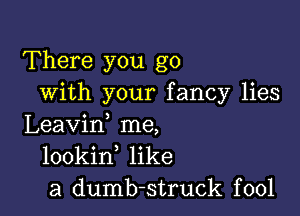 There you go
with your fancy lies

Leavin, me,
lookin like
a dumb-struck fool