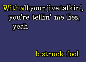 With all your jive talkini
youTe tellid me lies,
yeah

b-struck f 001