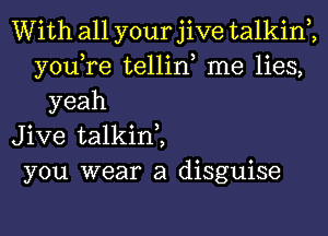 With all your jive talkin2
you,re tellin, me lies,
yeah
Jive talkin2
you wear a disguise