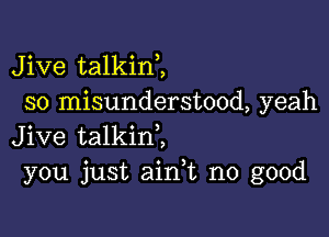 Jive talkini
so misunderstood, yeah

Jive talkinl
you just ain,t no good