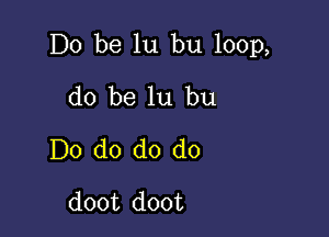 Do be lu bu 100p,

do be lu bu
Do do do do
doot doot