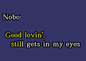 Nobo'

Good lovinl
still gets in my eyes