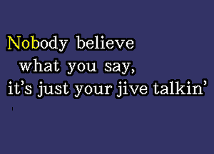 Nobody believe
What you say,

ifs just your jive talkin