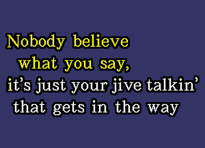 Nobody believe
What you say,

ifs just your jive talkin
that gets in the way