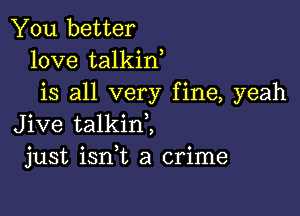 You better
love talkin
is all very fine, yeah

Jive talkinl
just ianL a crime