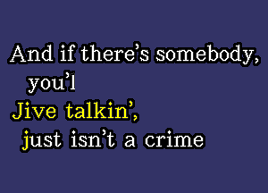 And if therds somebody,
you?

Jive talkinl
just ianL a crime