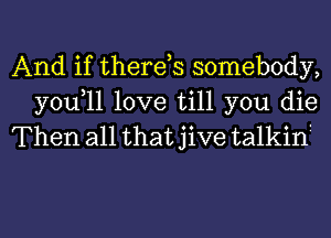 And if therds somebody,
you,ll love till you die
Then all that jive talkini