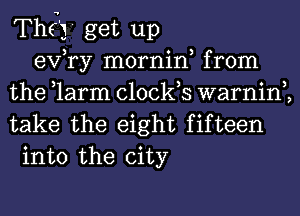 They get up
exfry mornin, from
the tlarm clocks warninh
take the eight fifteen
into the city