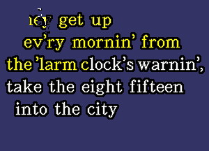 1(1' get up
exfry mornin, from
the tlarm clocks warninh

take the eight fifteen
into the city