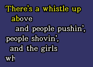 Therds a whistle up
above

and people pushin ,

people shovim
and the girls
wh