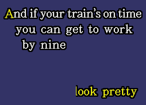 And if your traink on time
you can get to work
by nine

look pretty