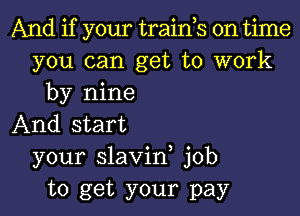 And if your trainos on time
you can get to work
by nine

And start
your slavinr job
to get your pay