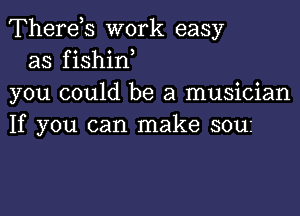 Therds work easy
as fishin
you could be a musician

If you can make SOLIS