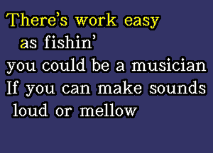 Therds work easy

as fishin,
you could be a musician
If you can make sounds
loud or mellow