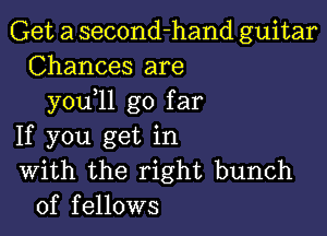 Get a second-hand guitar
Chances are
you 11 go far

If you get in
With the right bunch
of fellows