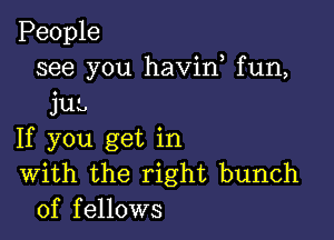 People
see you havirf fun,
jut,

If you get in
With the right bunch
of fellows