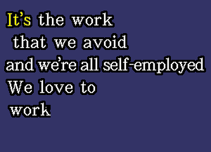 1113 the work
that we avoid
and we re all self-employed

We love to
work