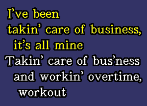 Fve been

takin, care of business,
0 3 o
1ts all mlne

Takin, care of bushess
and workin, overtime,
workout