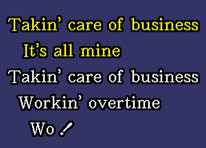 Takin, care of business
IVS all mine
Takin, care of business

Workiw overtime
W0 .f