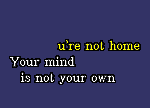 -u re not home

Your mind
is not your own