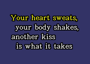 Your heart sweats,
your body shakes,

another kiss
is what it takes