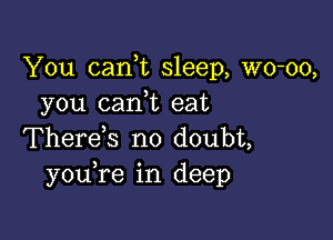 You cank sleep, wo-oo,
you (tank eat

There s no doubt,
you re in deep