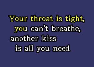 Your throat is tight,
you can,t breathe,

another kiss
is all you need