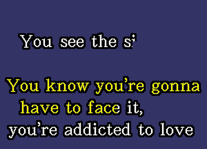 You see the 3?

You know you,re gonna
have to face it,
you,re addicted to love