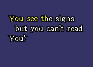 You see the signs
but you canWL read

You?